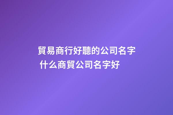 貿易商行好聽的公司名字 什么商貿公司名字好